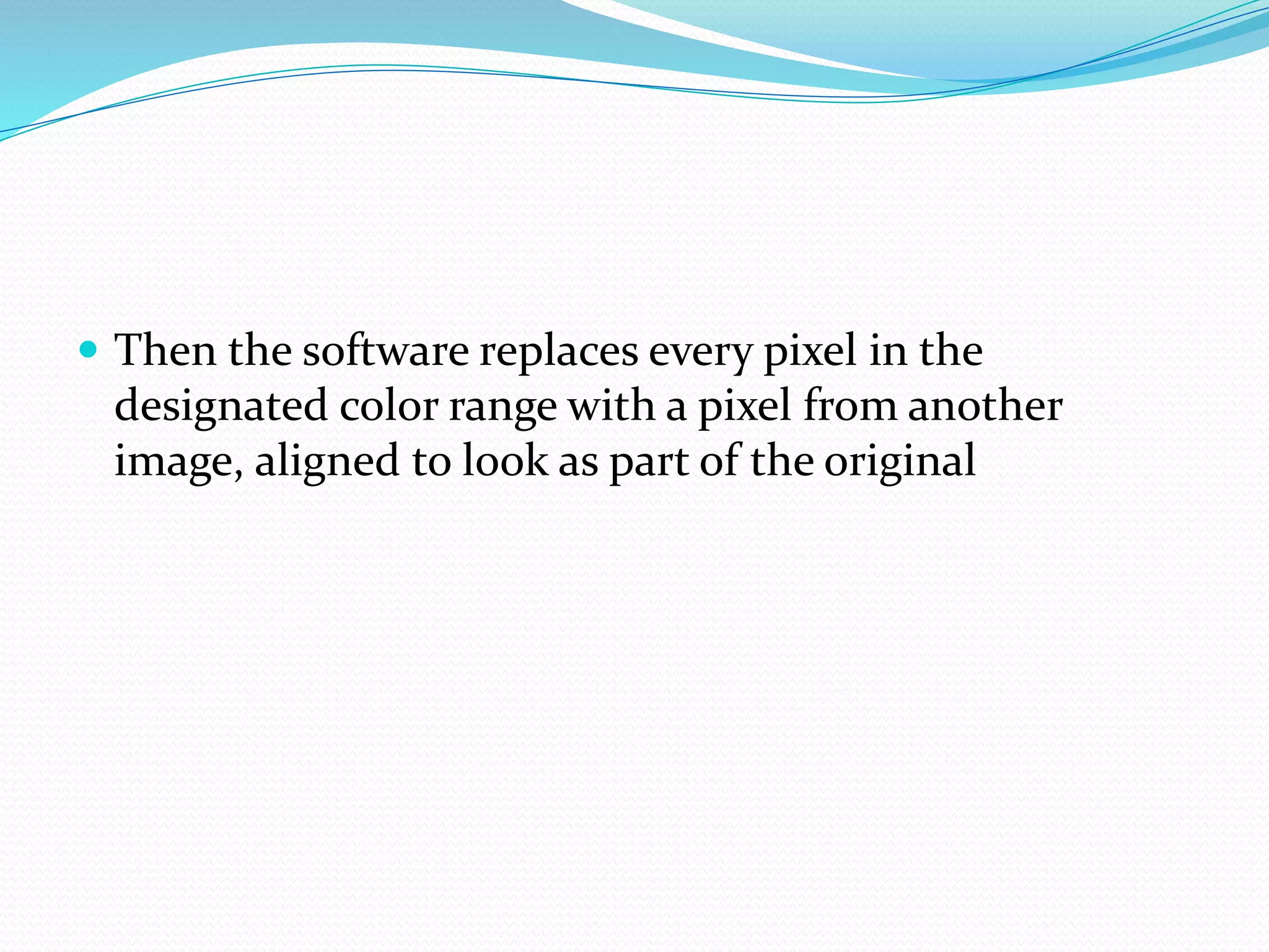  Then the software replaces every pixel in the
designated color range with a pixel from another
image, aligned to look as part of the original
 