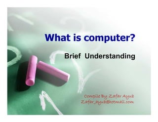 What is computer?
   Brief Understanding




        Compile By Zafar Ayub
       Zafar_ayub@hotmail.com
 