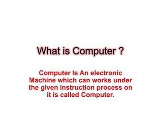 Computer Is An electronic
Machine which can works under
the given instruction process on
it is called Computer.

 