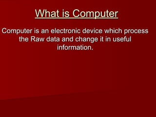 What is Computer
Computer is an electronic device which process
the Raw data and change it in useful
information.

 