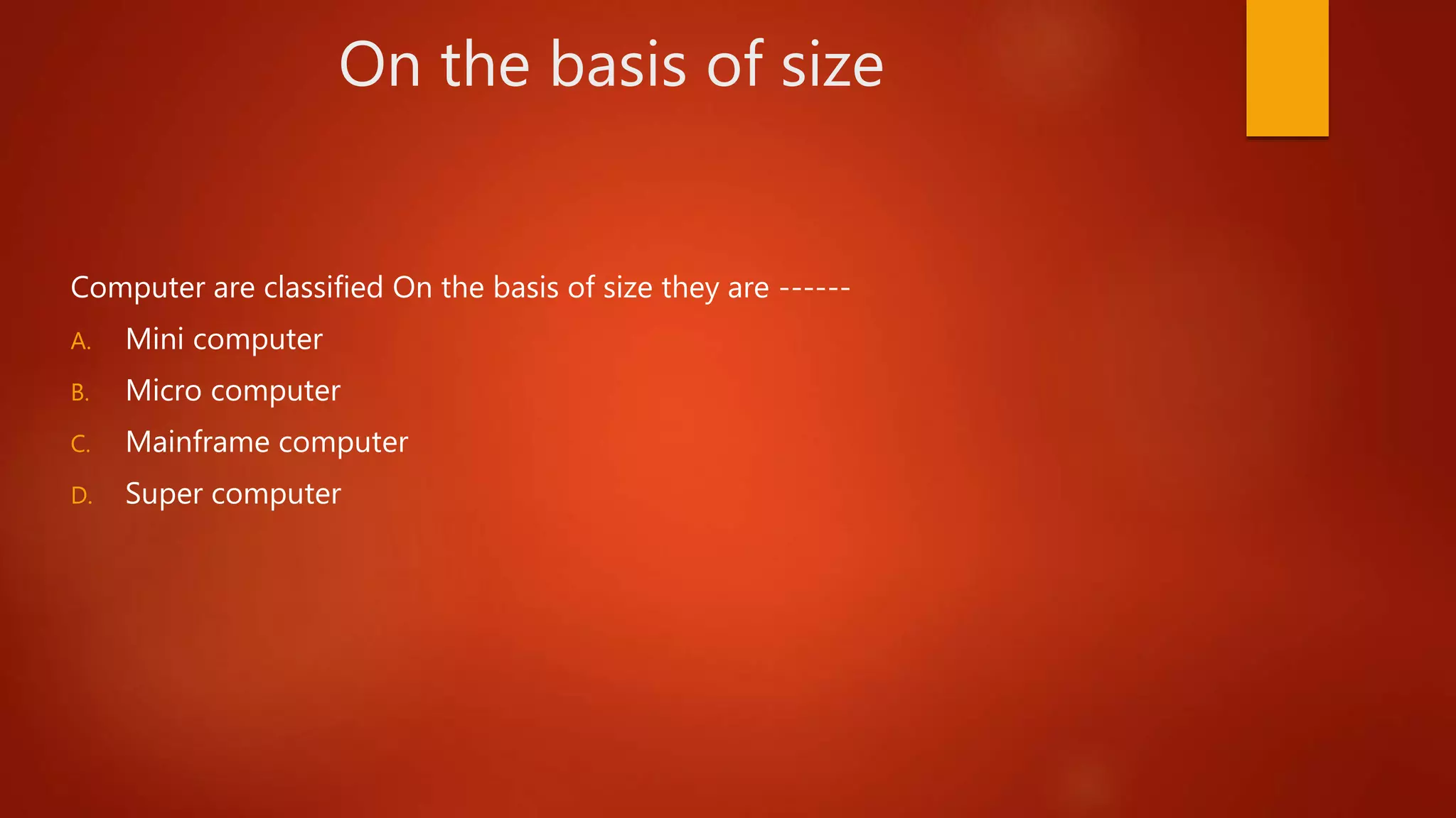 On the basis of size
Computer are classified On the basis of size they are ------
A. Mini computer
B. Micro computer
C. Mainframe computer
D. Super computer
 