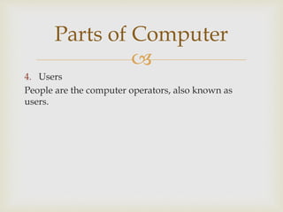 
4. Users
People are the computer operators, also known as
users.
Parts of Computer
 
