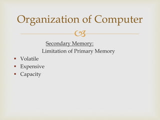 
Secondary Memory:
Limitation of Primary Memory
 Volatile
 Expensive
 Capacity
Organization of Computer
 