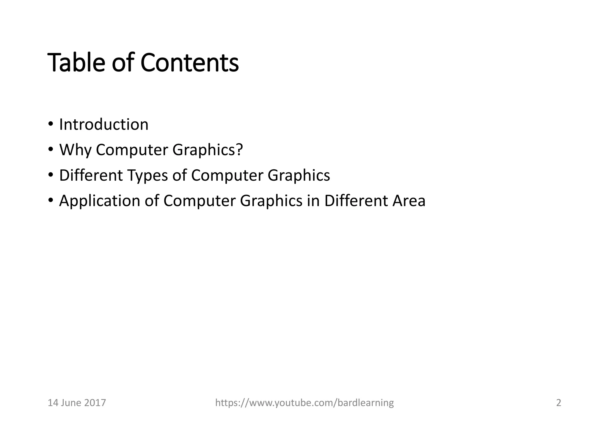 Table of Contents
• Introduction
• Why Computer Graphics?
• Different Types of Computer Graphics
• Application of Computer Graphics in Different Area
14 June 2017 https://www.youtube.com/bardlearning 2
 