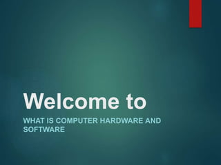 Welcome to
WHAT IS COMPUTER HARDWARE AND
SOFTWARE
 