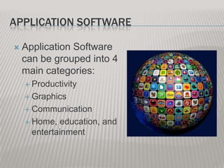 APPLICATION SOFTWARE


Application Software
can be grouped into 4
main categories:
 Productivity
 Graphics
 Communication
 Home,

education, and
entertainment

 