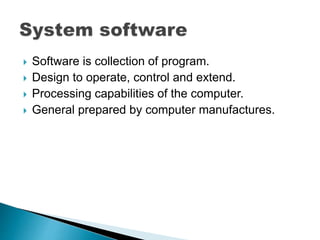  Software is collection of program.
 Design to operate, control and extend.
 Processing capabilities of the computer.
 General prepared by computer manufactures.
 