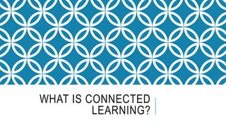 WHAT IS CONNECTED
LEARNING?
 