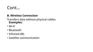 Cont…
B. Wireless Connection
Transfers data without physical cables.
Examples:
• Wi-Fi
• Bluetooth
• Infrared (IR)
• Satellite communication
 