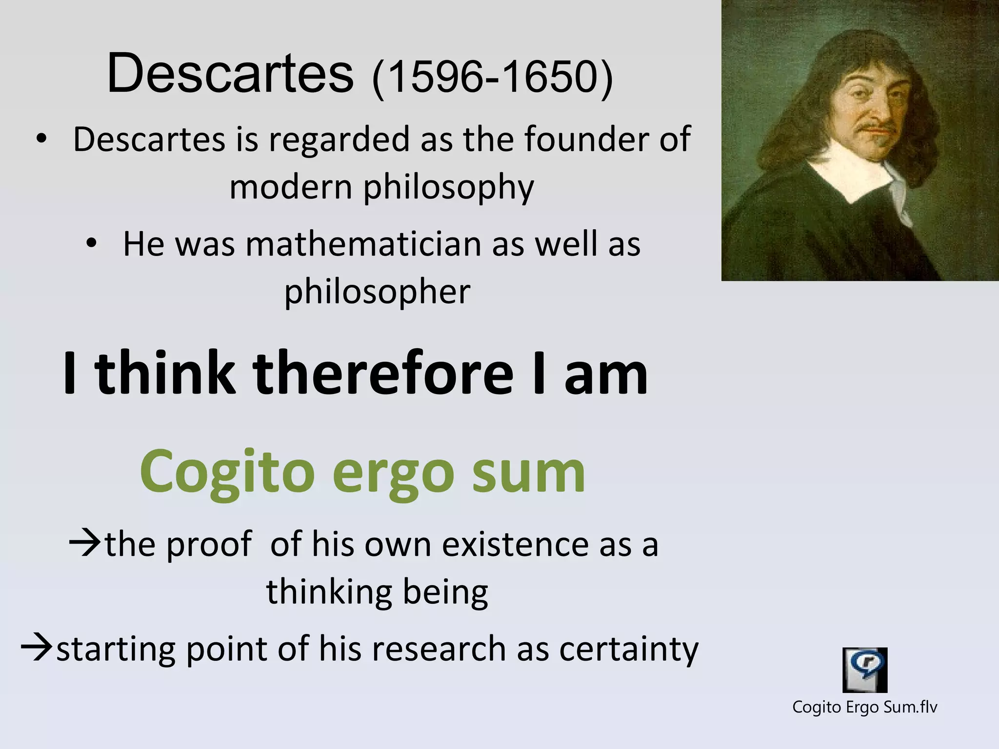 Descartes is regarded as the founder of modern philosophy He was mathematician as well as philosopher  I think therefore I am  Cogito ergo sum  the proof  of his own existence as a thinking being   starting point of his research as certainty  Descartes  (1596-1650) 