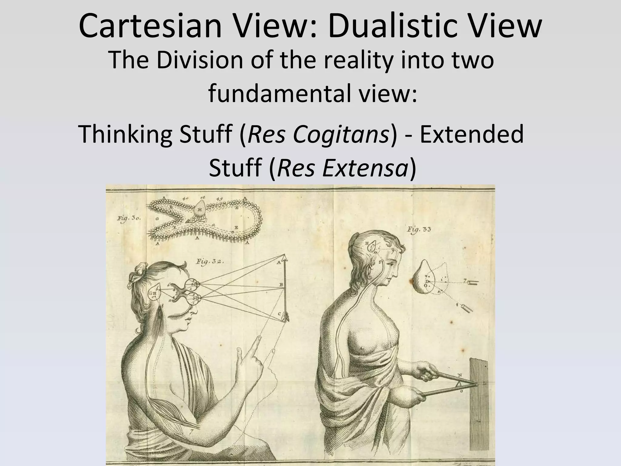 Cartesian View: Dualistic View The Division of the reality into two fundamental view: Thinking Stuff ( Res Cogitans ) - Extended Stuff ( Res Extensa ) 