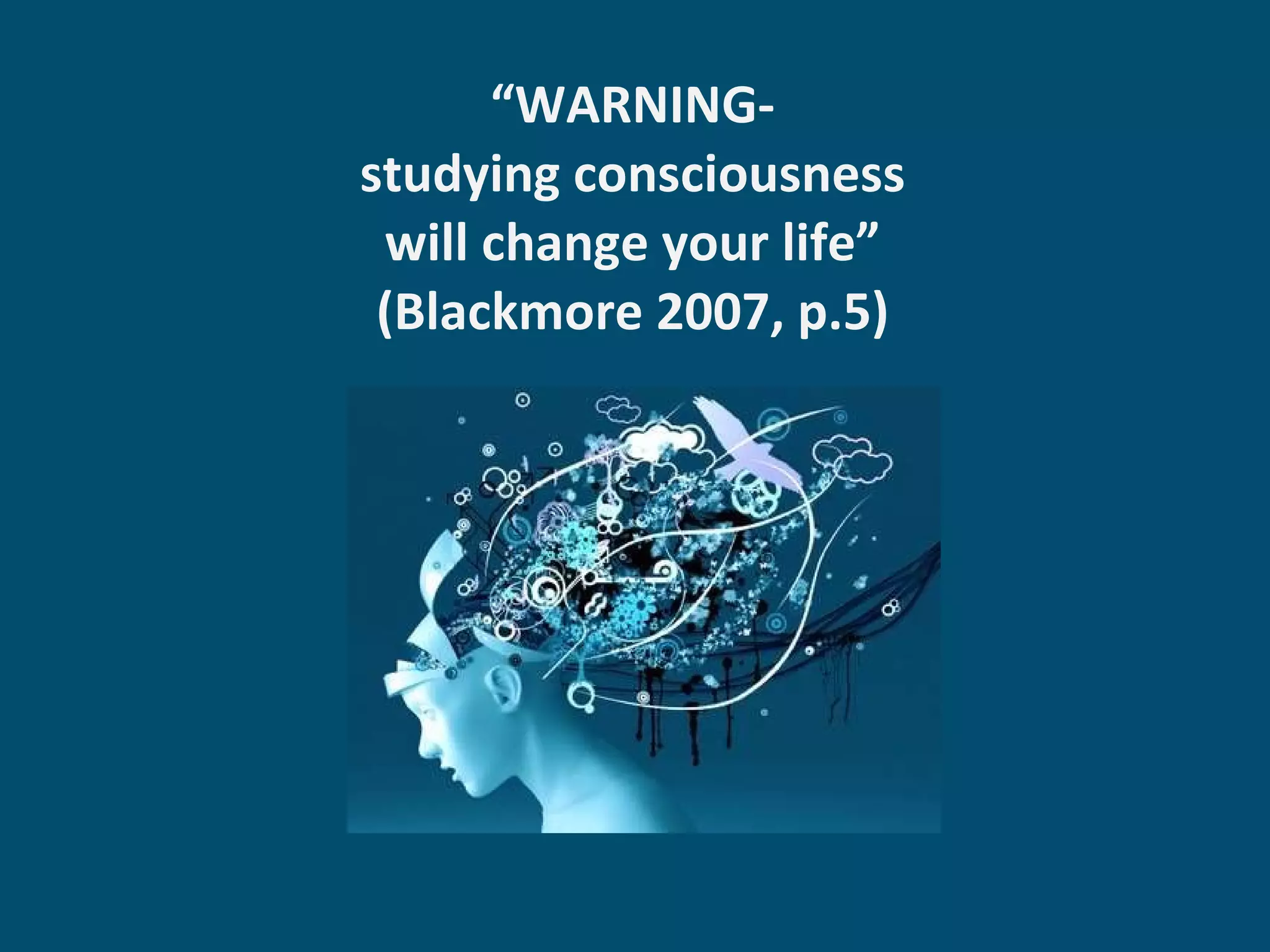 “ WARNING-  studying consciousness  will change your life”  (Blackmore 2007, p.5)  