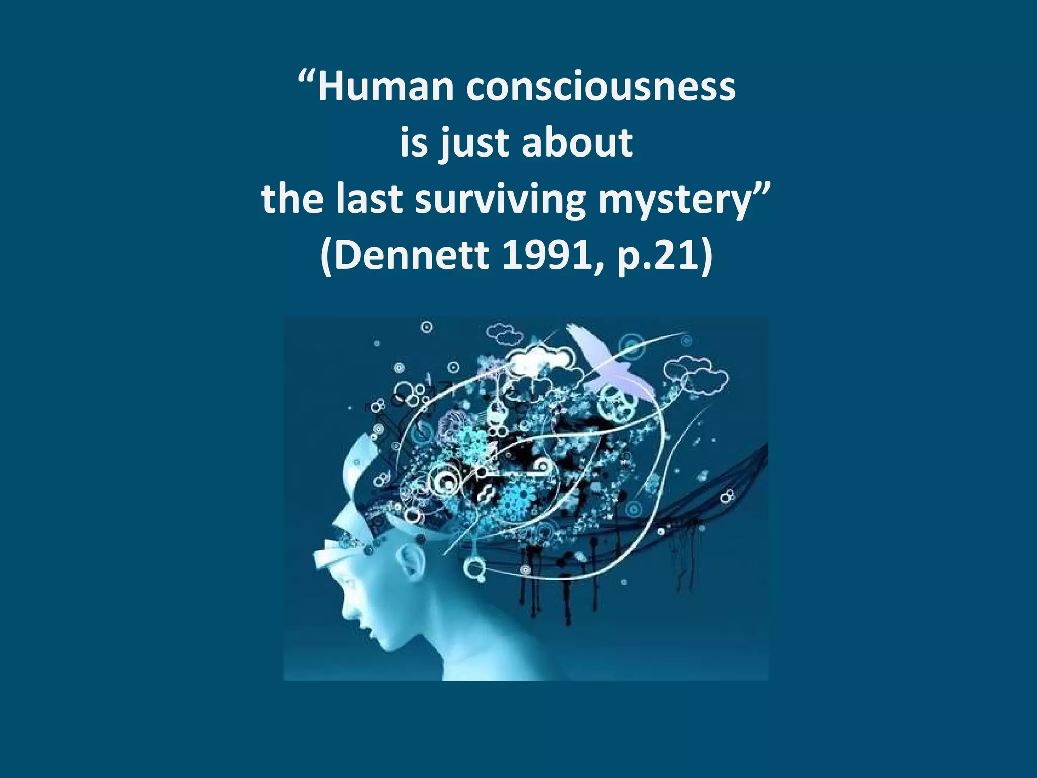 “ Human consciousness  is just about  the last surviving mystery”  (Dennett 1991, p.21)  