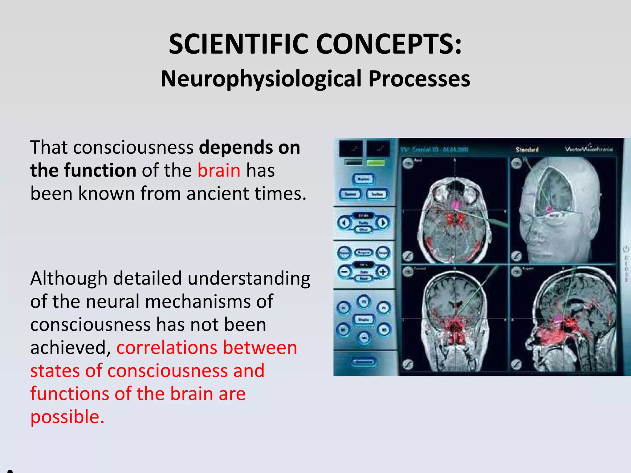 SCIENTIFIC CONCEPTS: Neurophysiological Processes That consciousness  depends on the function  of the  brain  has been known from ancient times.  Although detailed understanding of the neural mechanisms of consciousness has not been achieved,  correlations between states of consciousness and functions of the brain are possible.   