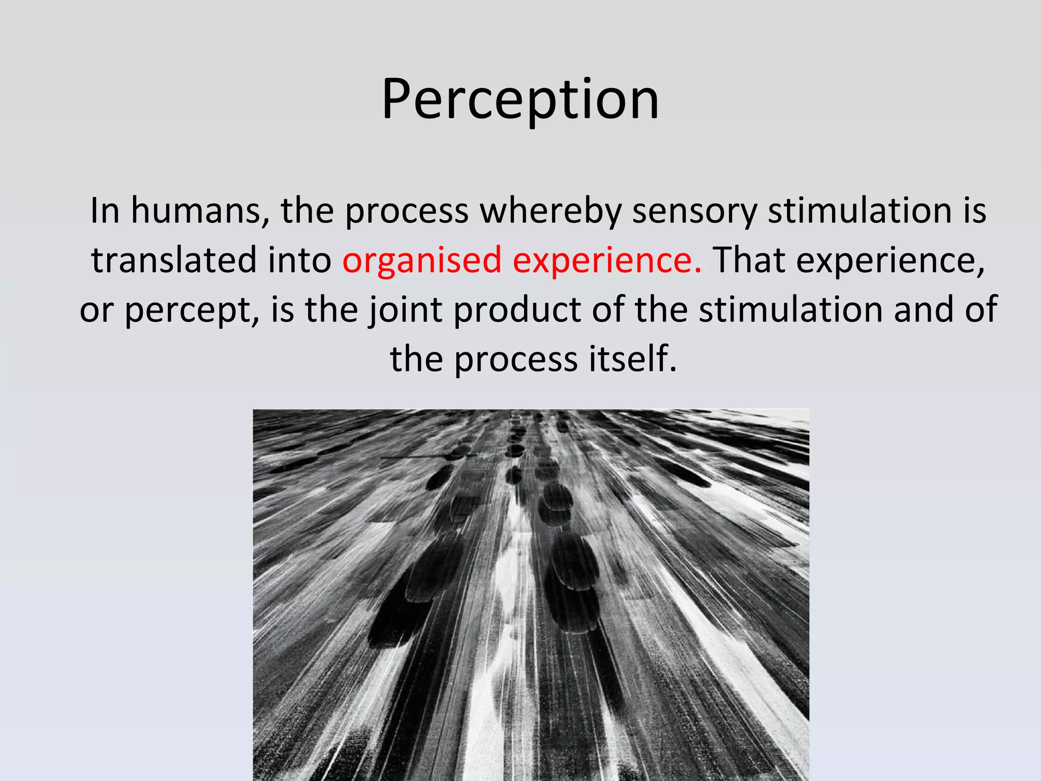 In humans, the process whereby sensory stimulation is translated into  organised experience.  That experience, or percept, is the joint product of the stimulation and of the process itself.  Perception 