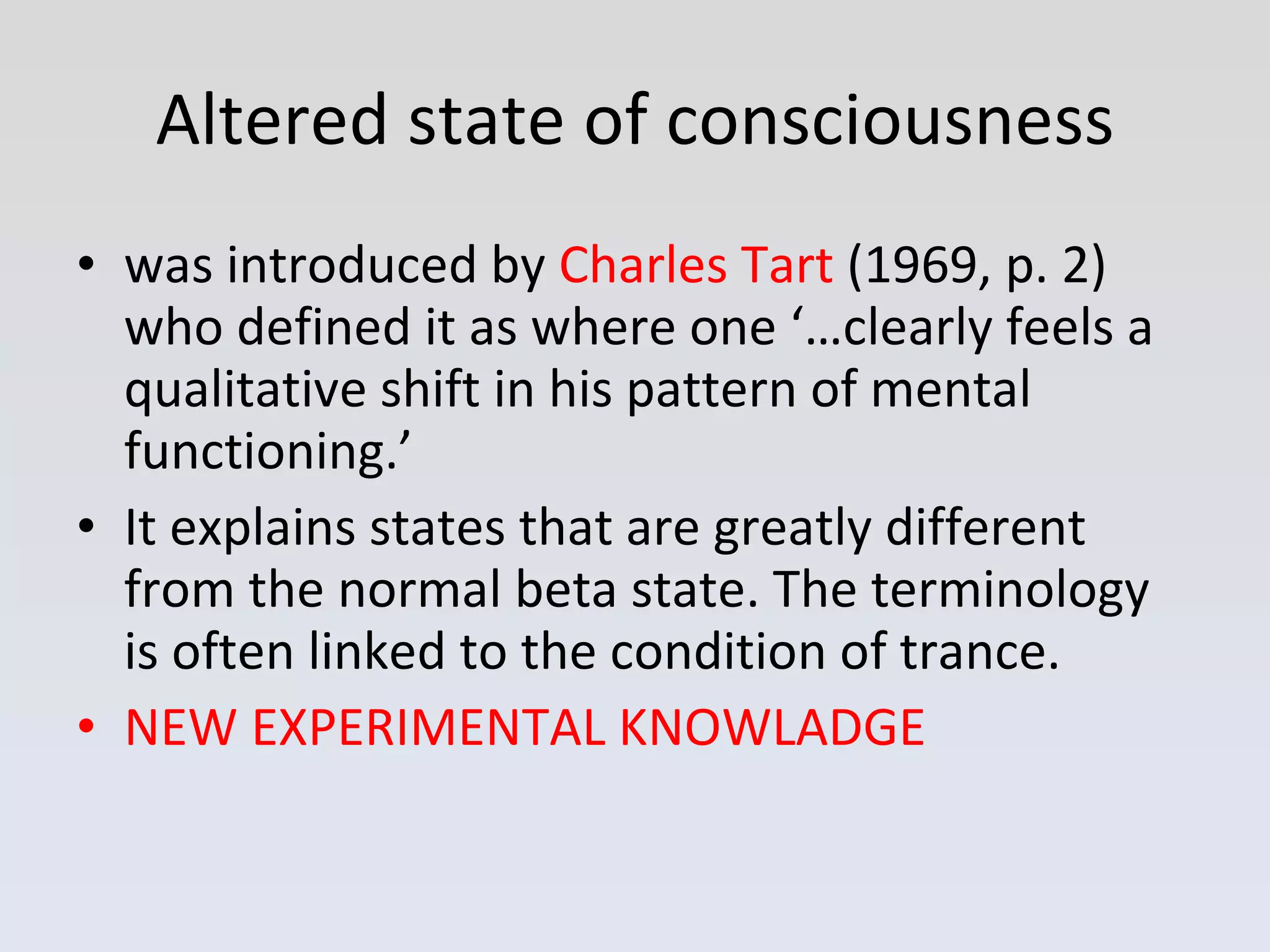 Altered state of consciousness was introduced by  Charles Tart  (1969, p. 2) who defined it as where one ‘…clearly feels a qualitative shift in his pattern of mental functioning.’  It explains states that are greatly different from the normal beta state. The terminology is often linked to the condition of trance. NEW EXPERIMENTAL KNOWLADGE   