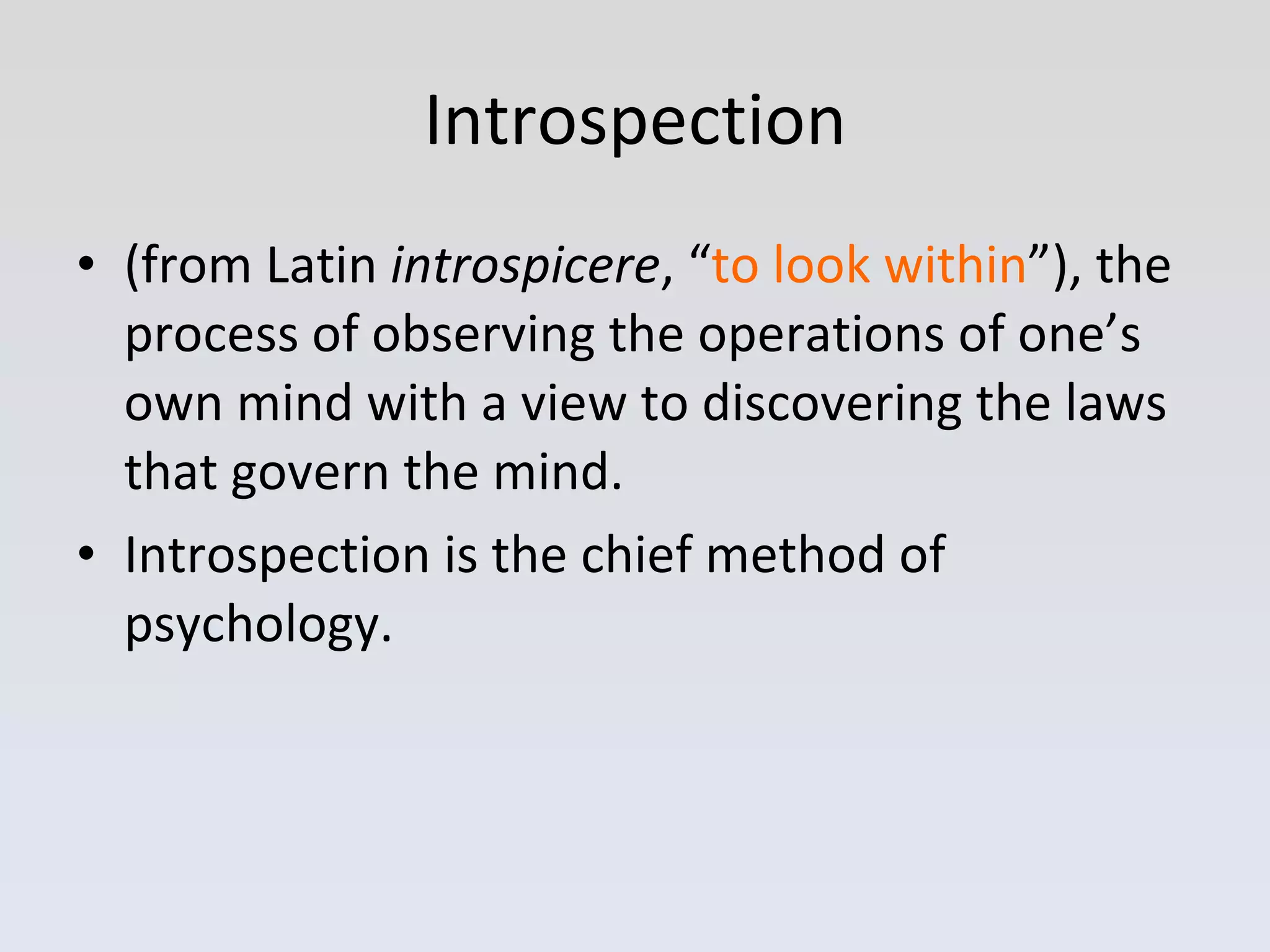 Introspection (from Latin  introspicere , “ to look within ”), the process of observing the operations of one’s own mind with a view to discovering the laws that govern the mind. Introspection is the chief method of psychology. 
