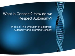 What is Consent? How do we
Respect Autonomy?
Week 3: The Evolution of Bioethics:
Autonomy and Informed Consent
 