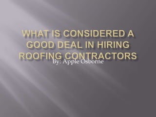 WHAT IS CONSIDERED A GOOD DEAL IN HIRING ROOFING CONTRACTORS By: Apple Osborne 