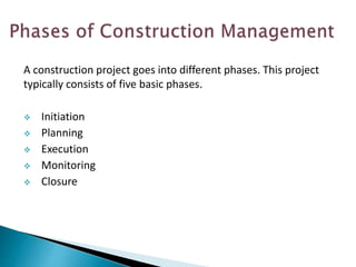 A construction project goes into different phases. This project
typically consists of five basic phases.
 Initiation
 Planning
 Execution
 Monitoring
 Closure
 