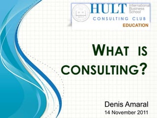 CONSULTING CLUB
             EDUCATION




   WHAT IS
CONSULTING?

       Denis Amaral
       14 November 2011
 