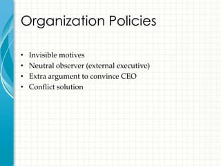Organization Policies

•   Invisible motives
•   Neutral observer (external executive)
•   Extra argument to convince CEO
•   Conflict solution
 