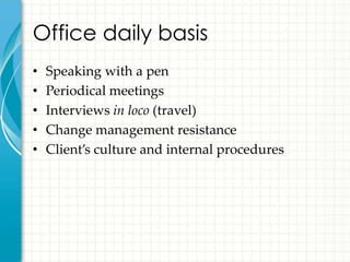 Office daily basis
•   Speaking with a pen
•   Periodical meetings
•   Interviews in loco (travel)
•   Change management resistance
•   Client’s culture and internal procedures
 