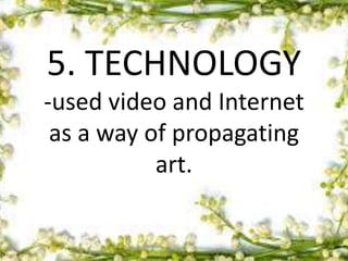 5. TECHNOLOGY
-used video and Internet
as a way of propagating
art.
 