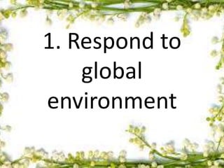 1. Respond to
global
environment
 