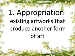 1. Appropriation-
existing artworks that
produce another form
of art
 