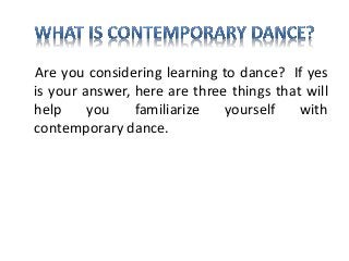 Are you considering learning to dance? If yes
is your answer, here are three things that will
help you familiarize yourself with
contemporary dance.
 