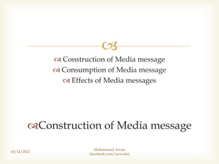
 Construction of Media message
 Consumption of Media message
 Effects of Media messages
Construction of Media message
10/14/2022
Muhammad Awais
(facebook.com/awwaiis)
 