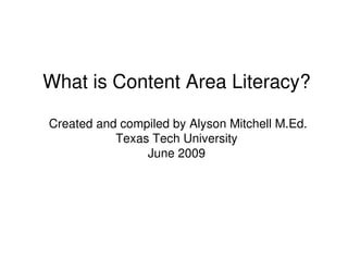 What is Content Area Literacy?
Created and compiled by Alyson Mitchell M.Ed.
Texas Tech UniversityTexas Tech University
June 2009
 
