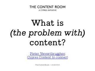 What is
(the problem with)
content?
The Content Room — 21.02.2013
Pieter Vereertbrugghen
Cypres Content to connect
 