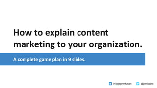 @joefusaroin/josephmfusaro
How to explain content
marketing to your organization.
A complete game plan in 9 slides.
 