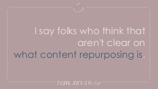 I say folks who think that
aren't clear on
what content repurposing is.
 