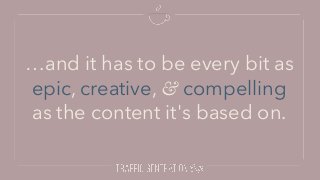 …and it has to be every bit as
epic, creative, & compelling
as the content it's based on.
 