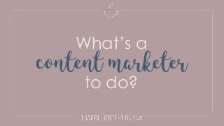 What’s a
to do?
content marketer
 