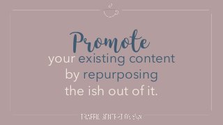 Promote
your existing content
by repurposing
the ish out of it.
 