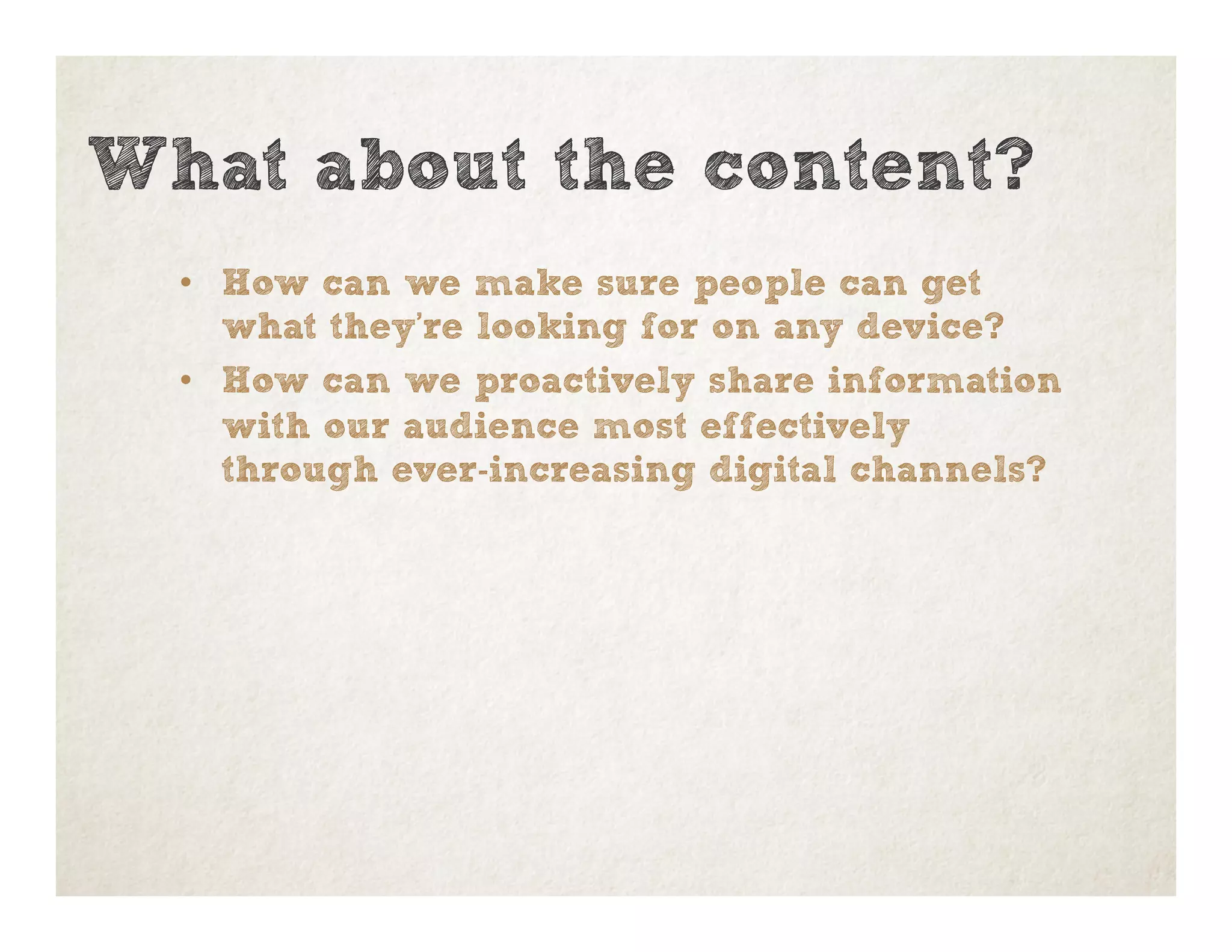 •  How can we make sure people can get
what they’re looking for on any device?
•  How can we proactively share information
with our audience most effectively
through ever-increasing digital channels?
What about the content?
 