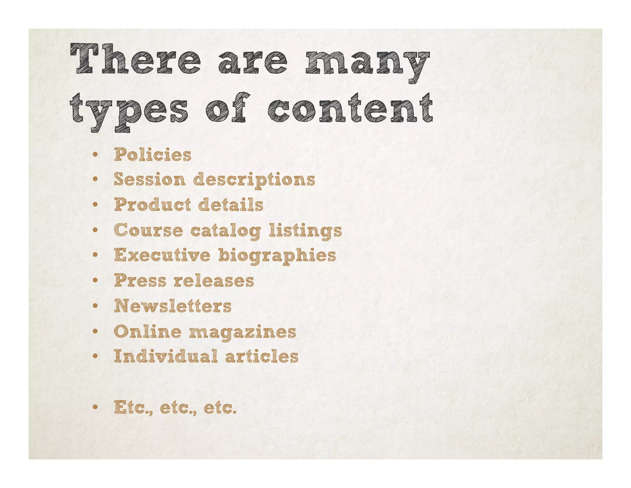 There are many
types of content
•  Policies
•  Session descriptions
•  Product details
•  Course catalog listings
•  Executive biographies
•  Press releases
•  Newsletters
•  Online magazines
•  Individual articles
•  Etc., etc., etc.
 