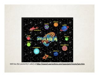 S"ll	
  live	
  (for	
  posterity’s	
  sake)	
  at	
  h+p://www2.warnerbros.com/spacejam/movie/jam.htm	
  
	
  
 