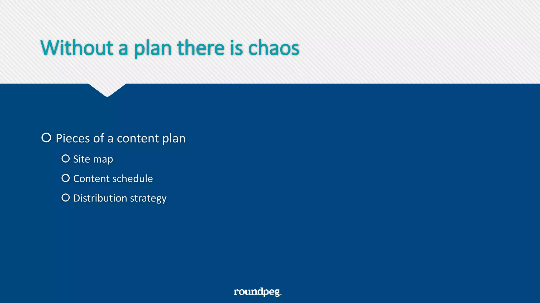 Without a plan there is chaos
 Pieces of a content plan
 Site map
 Content schedule
 Distribution strategy
 