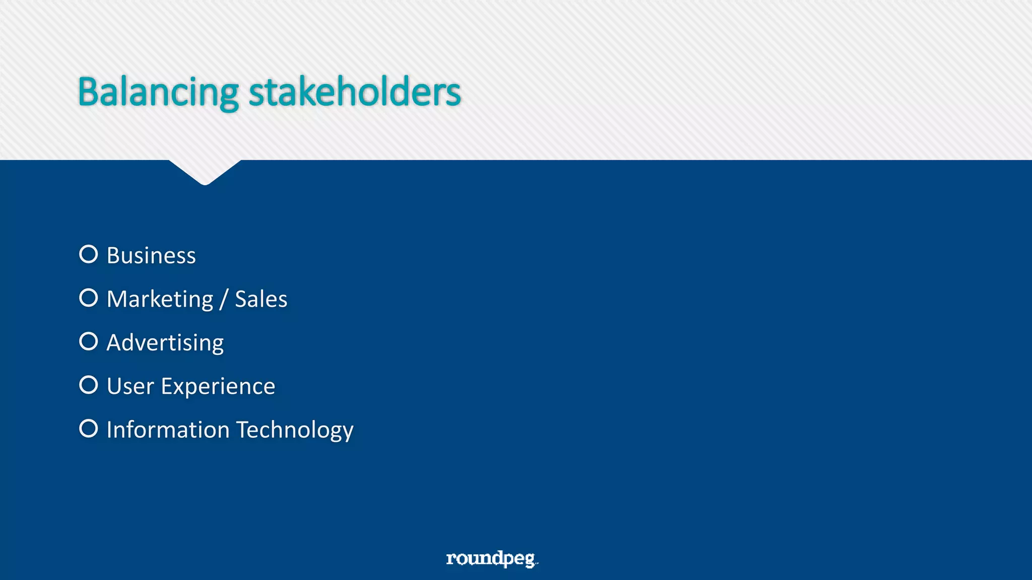 Balancing stakeholders
 Business
 Marketing / Sales
 Advertising
 User Experience
 Information Technology
 