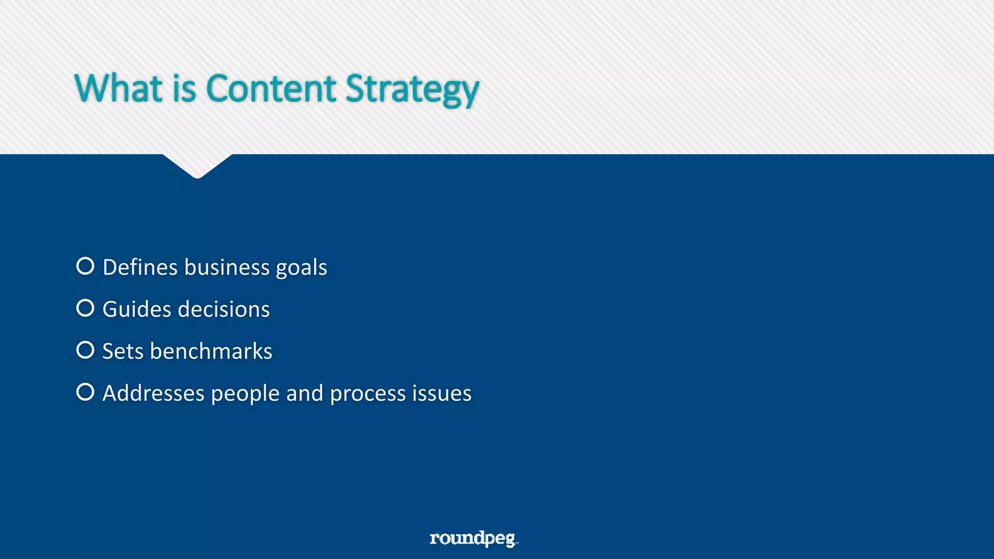 What is Content Strategy
 Defines business goals
 Guides decisions
 Sets benchmarks
 Addresses people and process issues
 