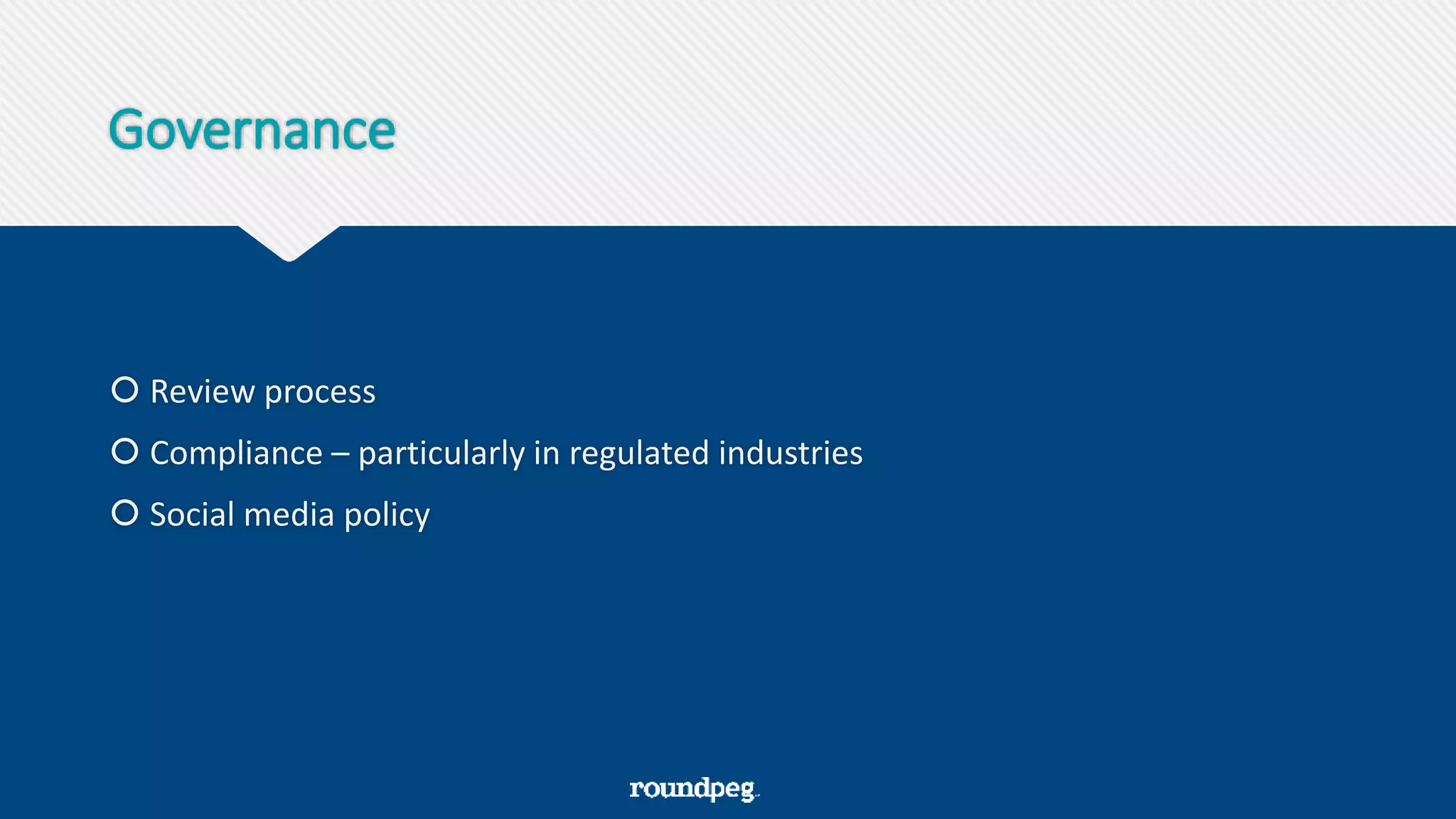 Governance
 Review process
 Compliance – particularly in regulated industries
 Social media policy
 