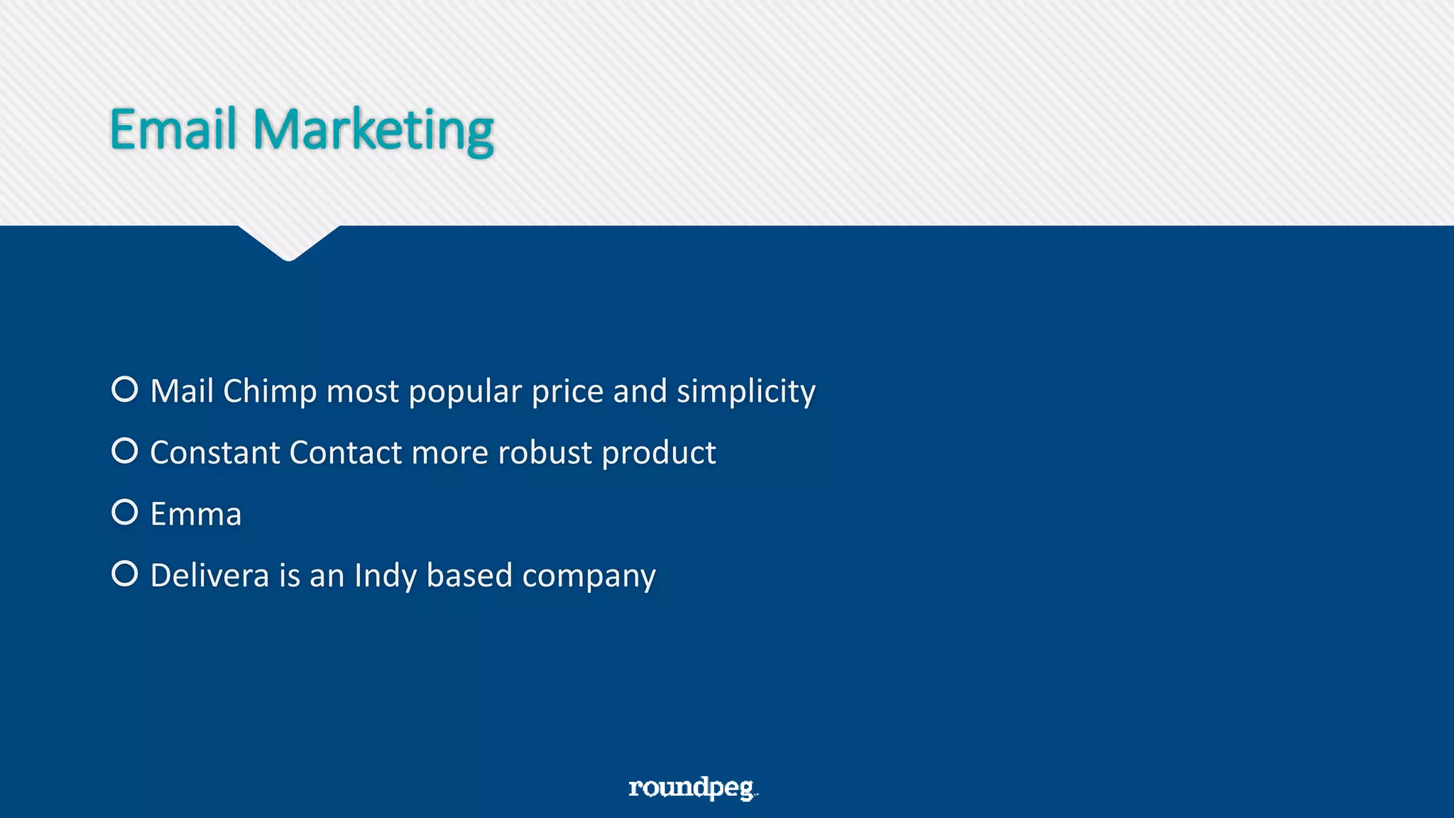 Email Marketing
 Mail Chimp most popular price and simplicity
 Constant Contact more robust product
 Emma
 Delivera is an Indy based company
 