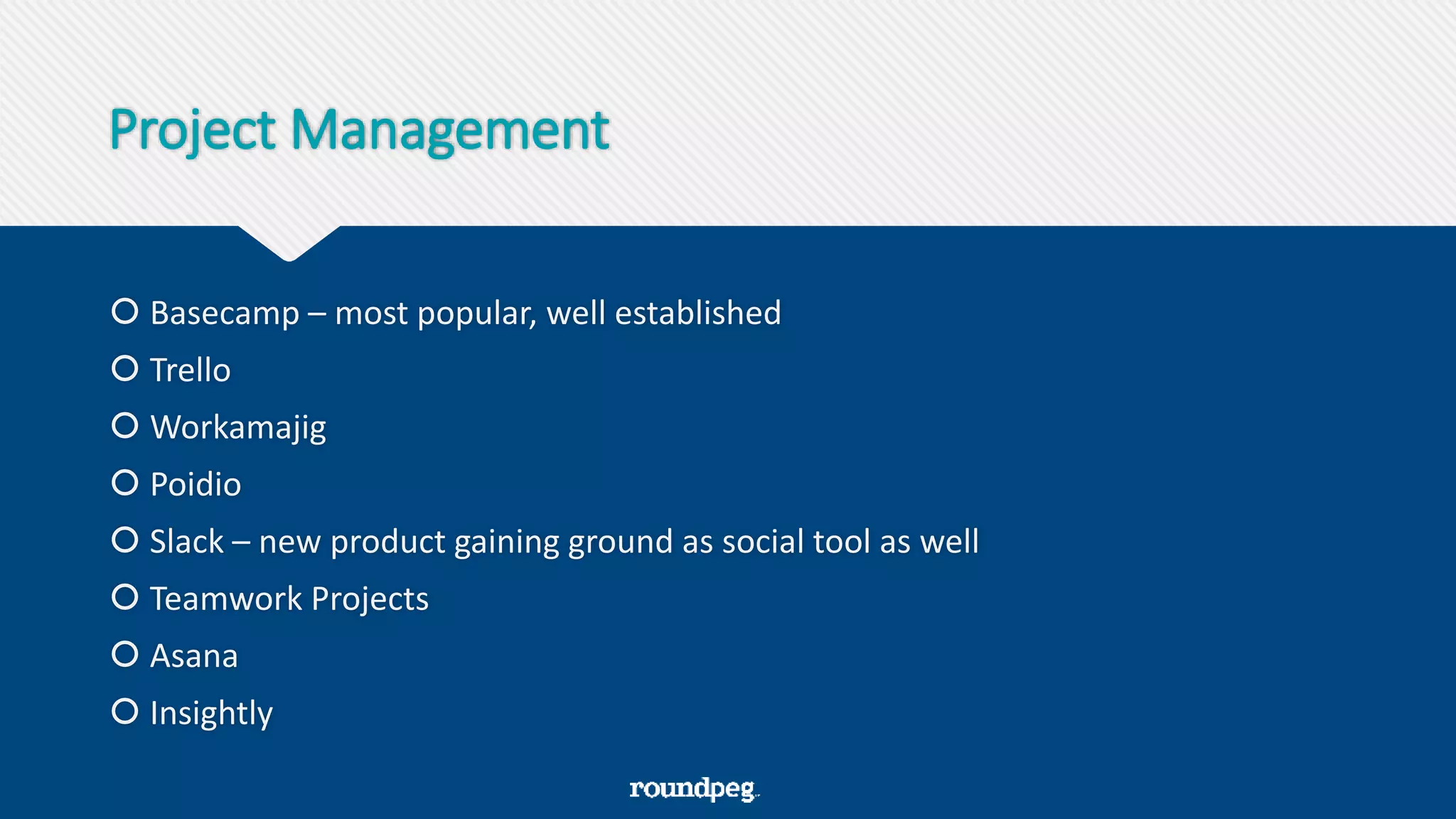 Project Management
 Basecamp – most popular, well established
 Trello
 Workamajig
 Poidio
 Slack – new product gaining ground as social tool as well
 Teamwork Projects
 Asana
 Insightly
 