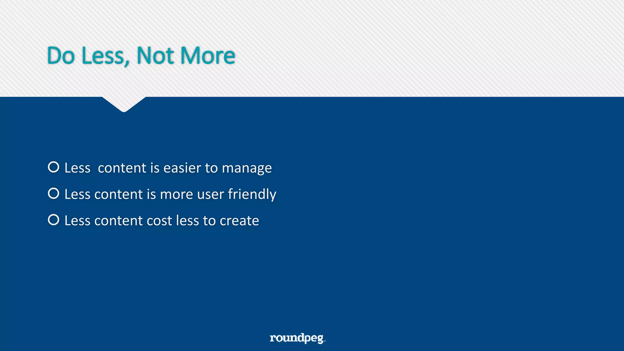 Do Less, Not More
 Less content is easier to manage
 Less content is more user friendly
 Less content cost less to create
 