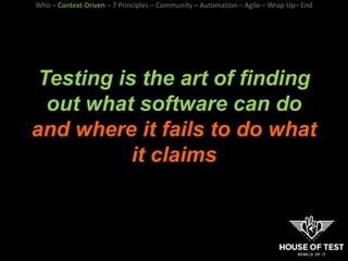 Testing is the art of finding
out what software can do
and where it fails to do what
it claims
Who – Context-Driven – 7 Principles – Community – Automation – Agile – Wrap Up– End
 